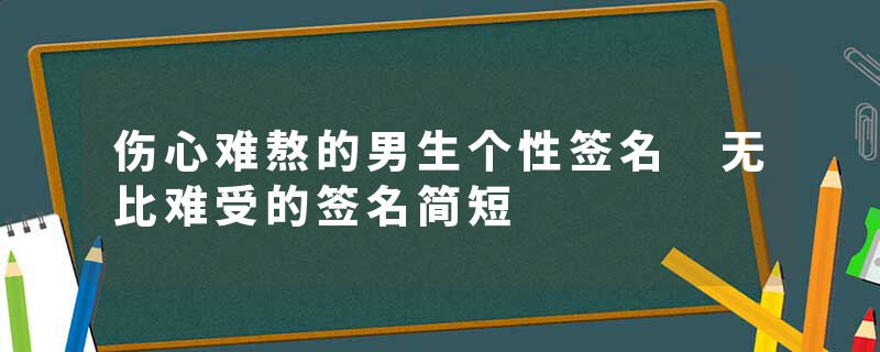 伤心难熬的男生个性签名 无比难受的签名简短