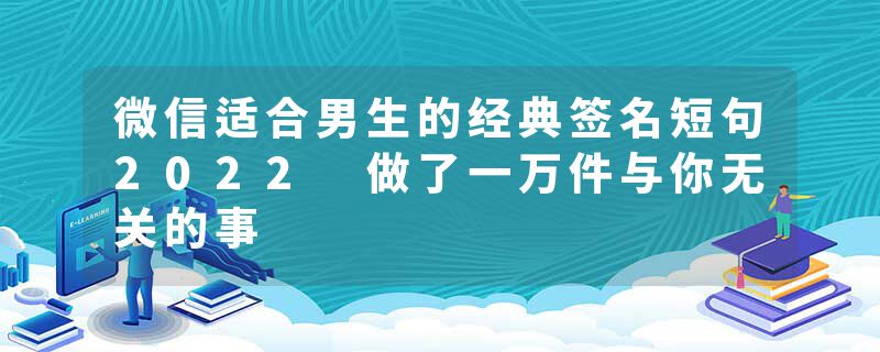 微信适合男生的经典签名短句2022 做了一万件与你无关的事