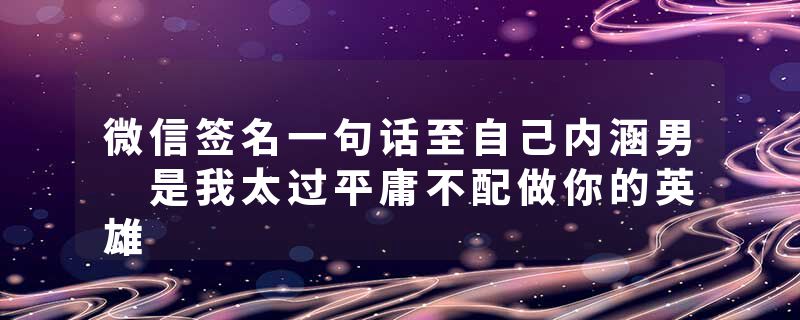 微信签名一句话至自己内涵男 是我太过平庸不配做你的英雄