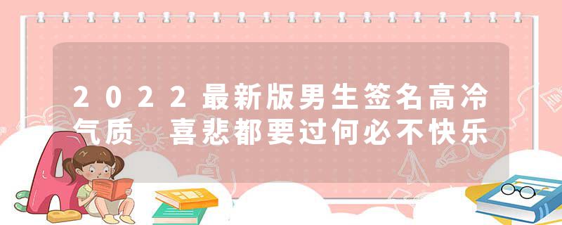 2022最新版男生签名高冷气质 喜悲都要过何必不快乐