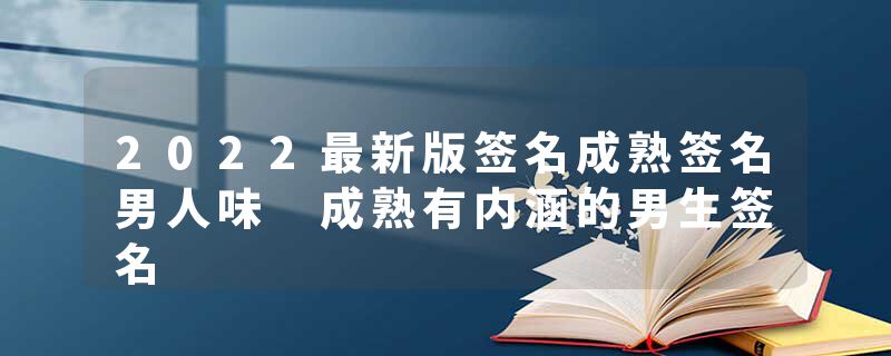 2022最新版签名成熟签名男人味 成熟有内涵的男生签名