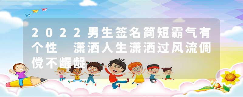 2022男生签名简短霸气有个性 潇洒人生潇洒过风流倜傥不龌龊