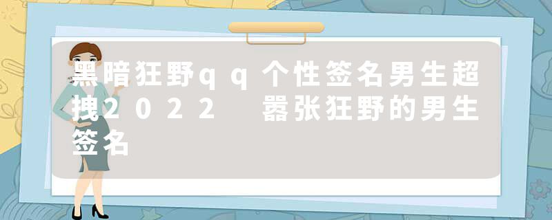 黑暗狂野qq个性签名男生超拽2022 嚣张狂野的男生签名