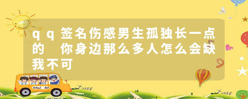 qq签名伤感男生孤独长一点的 你身边那么多人怎么会缺我不可