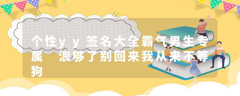 个性yy签名大全霸气男生专属 浪够了别回来我从来不等狗