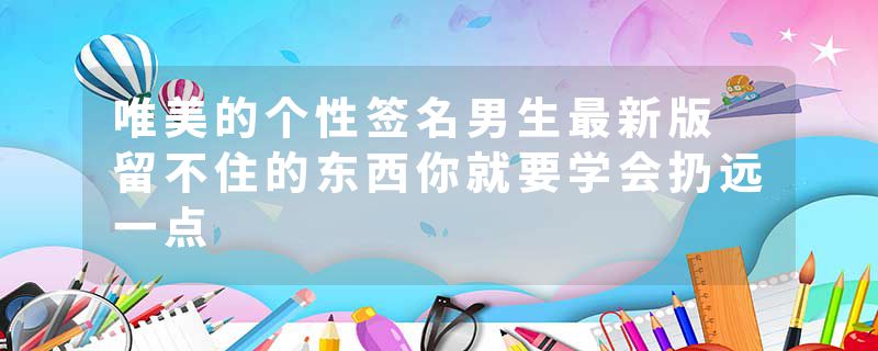 唯美的个性签名男生最新版 留不住的东西你就要学会扔远一点