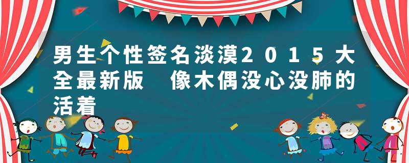 男生个性签名淡漠2015大全最新版 像木偶没心没肺的活着