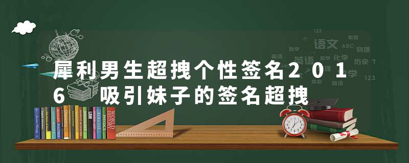 犀利男生超拽个性签名2016 吸引妹子的签名超拽