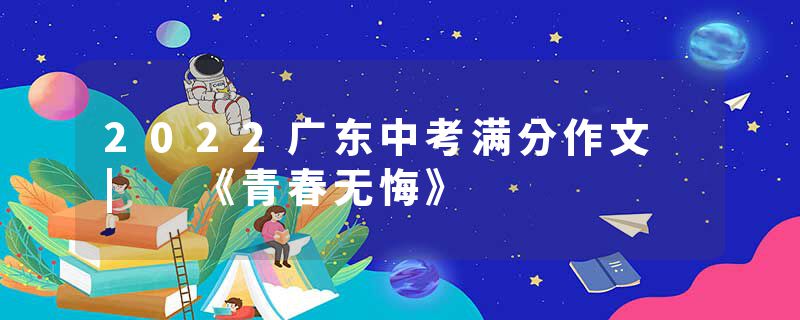 2022广东中考满分作文 | 《青春无悔》