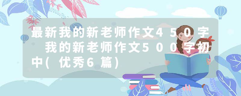 最新我的新老师作文450字 我的新老师作文500字初中(优秀6篇)