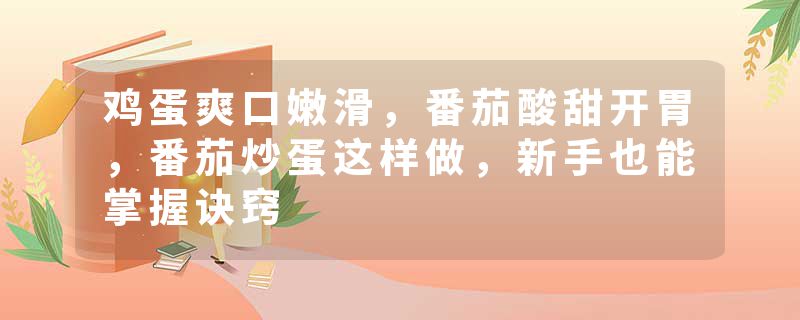 鸡蛋爽口嫩滑，番茄酸甜开胃，番茄炒蛋这样做，新手也能掌握诀窍