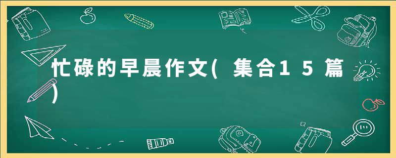 忙碌的早晨作文(集合15篇)