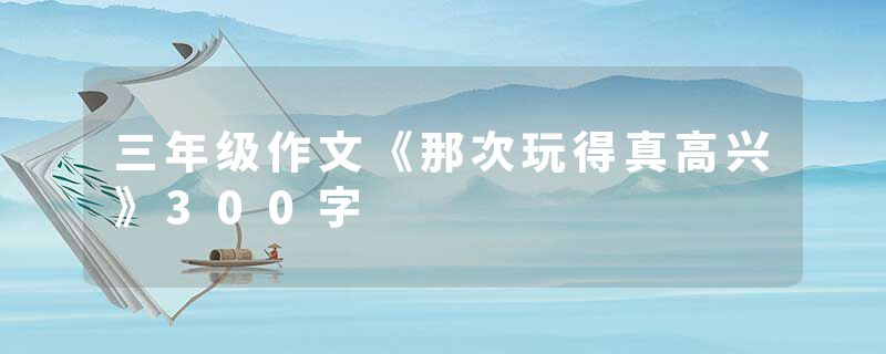 三年级作文《那次玩得真高兴》300字