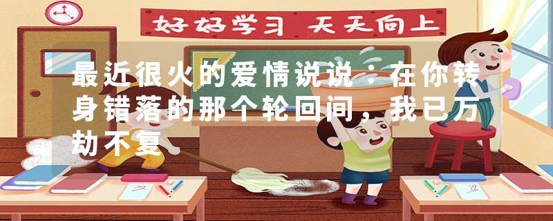 最近很火的爱情说说：在你转身错落的那个轮回间，我已万劫不复