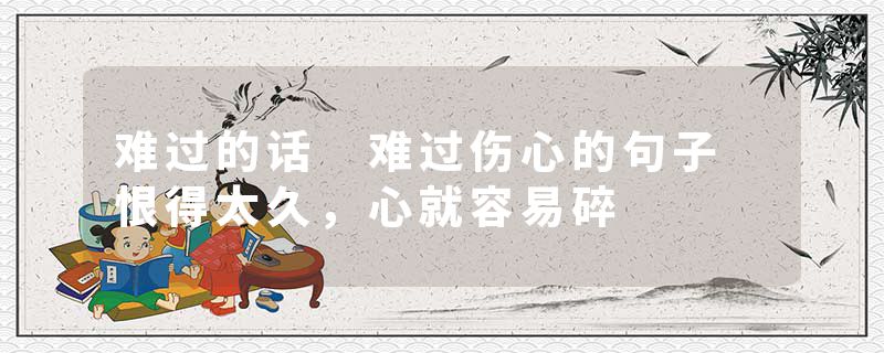 难过的话 难过伤心的句子 恨得太久，心就容易碎