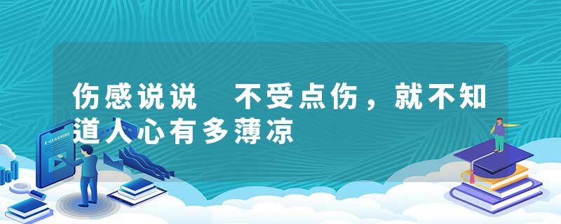 伤感说说 不受点伤，就不知道人心有多薄凉