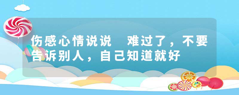 伤感心情说说 难过了，不要告诉别人，自己知道就好