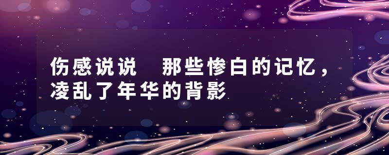 伤感说说 那些惨白的记忆，凌乱了年华的背影