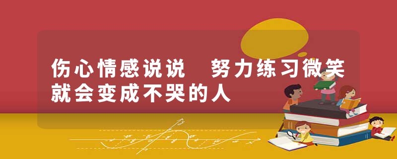 伤心情感说说 努力练习微笑就会变成不哭的人