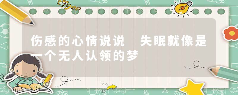 伤感的心情说说 失眠就像是一个无人认领的梦
