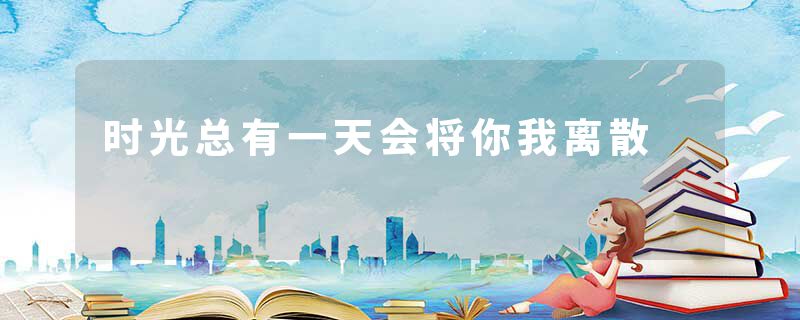 时光总有一天会将你我离散