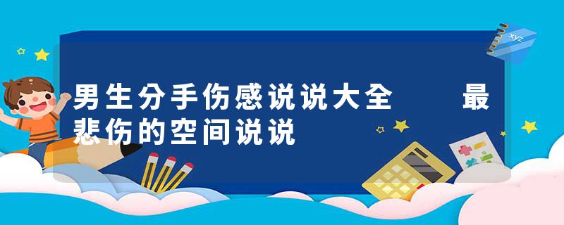 男生分手伤感说说大全  最悲伤的空间说说