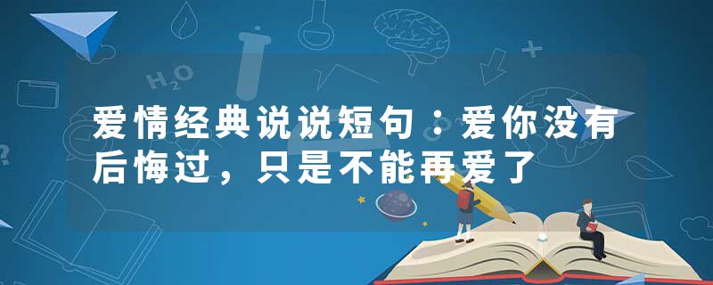 爱情经典说说短句：爱你没有后悔过，只是不能再爱了