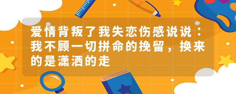 爱情背叛了我失恋伤感说说：我不顾一切拼命的挽留，换来的是潇洒的走