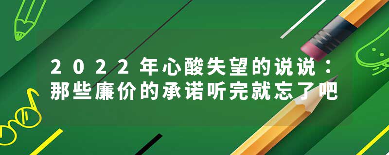 2022年心酸失望的说说：那些廉价的承诺听完就忘了吧