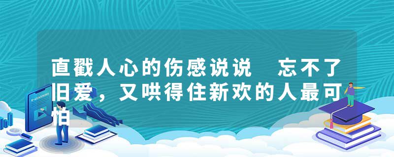 直戳人心的伤感说说 忘不了旧爱，又哄得住新欢的人最可怕