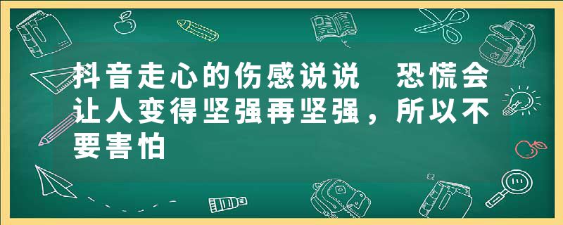 抖音走心的伤感说说 恐慌会让人变得坚强再坚强，所以不要害怕