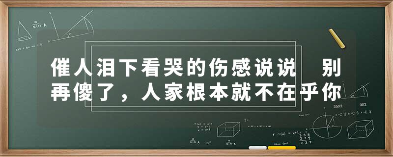 催人泪下看哭的伤感说说 别再傻了，人家根本就不在乎你