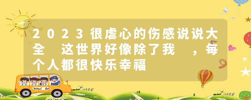 2023很虐心的伤感说说大全 这世界好像除了我 ，每个人都很快乐幸福