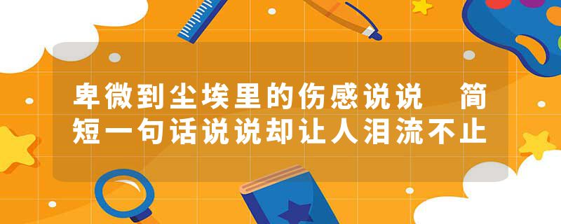 卑微到尘埃里的伤感说说 简短一句话说说却让人泪流不止