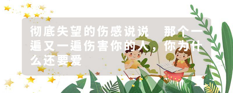 彻底失望的伤感说说 那个一遍又一遍伤害你的人，你为什么还要爱