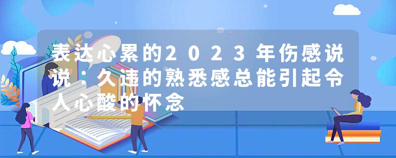 表达心累的2023年伤感说说：久违的熟悉感总能引起令人心酸的怀念