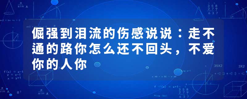 倔强到泪流的伤感说说：走不通的路你怎么还不回头，不爱你的人你