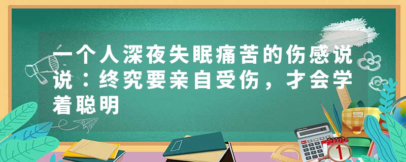 一个人深夜失眠痛苦的伤感说说：终究要亲自受伤，才会学着聪明