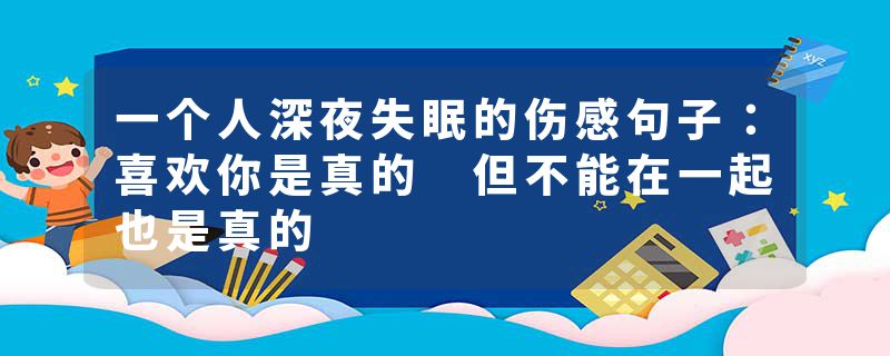 一个人深夜失眠的伤感句子：喜欢你是真的 但不能在一起也是真的