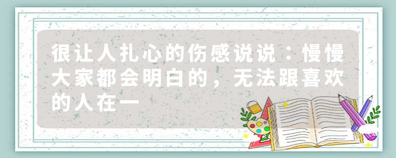 很让人扎心的伤感说说：慢慢大家都会明白的，无法跟喜欢的人在一