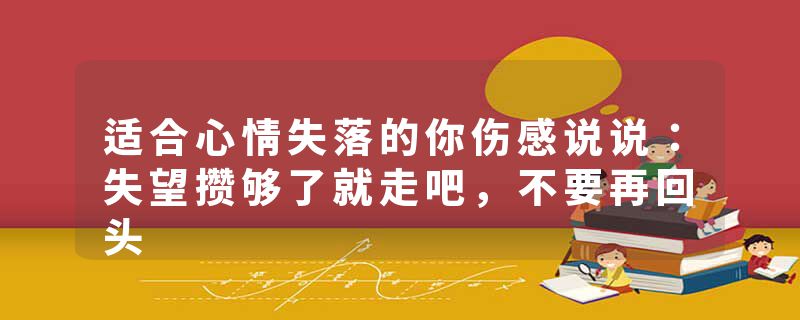 适合心情失落的你伤感说说：失望攒够了就走吧，不要再回头