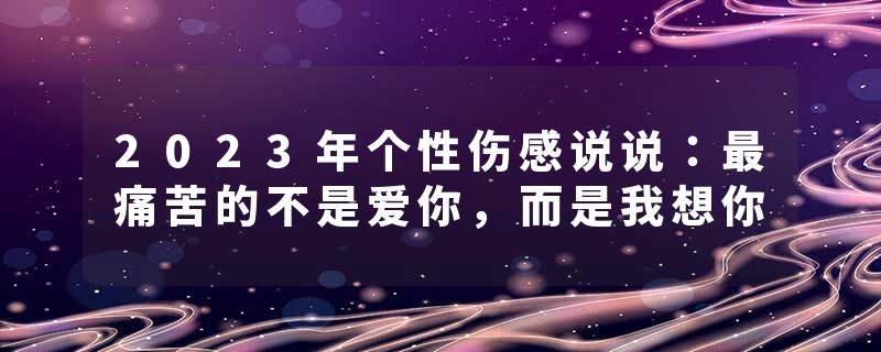 2023年个性伤感说说：最痛苦的不是爱你，而是我想你