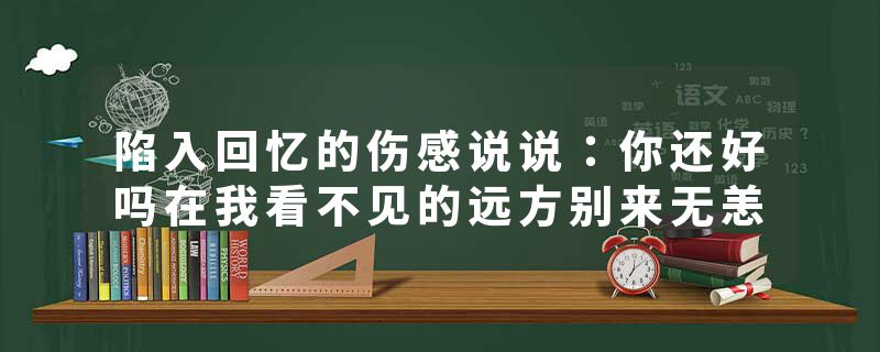 陷入回忆的伤感说说：你还好吗在我看不见的远方别来无恙